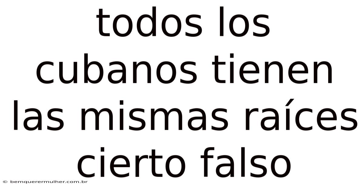 Todos Los Cubanos Tienen Las Mismas Raíces Cierto Falso