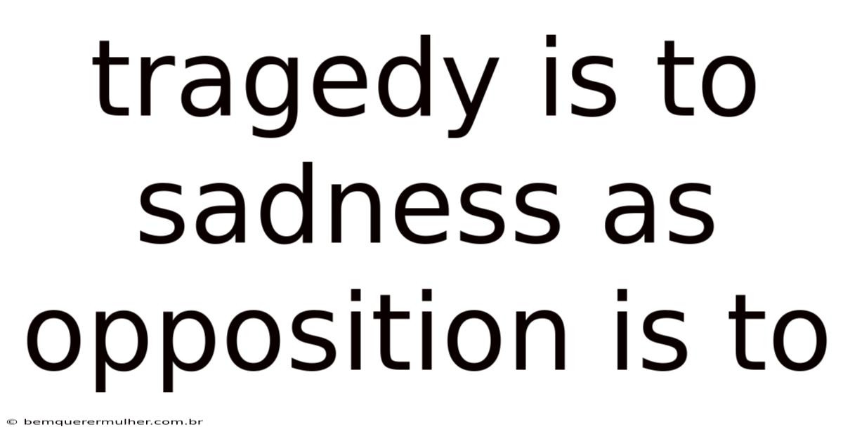 Tragedy Is To Sadness As Opposition Is To