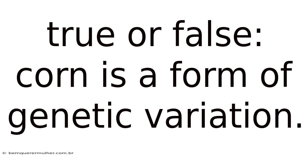 True Or False: Corn Is A Form Of Genetic Variation.