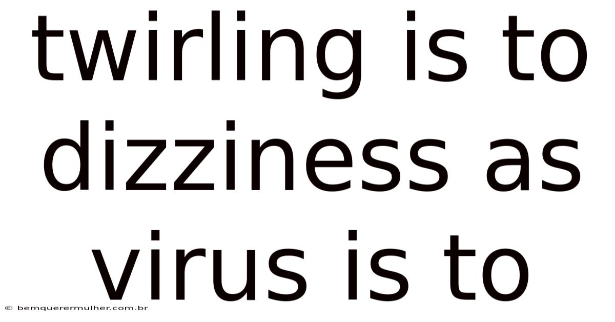Twirling Is To Dizziness As Virus Is To