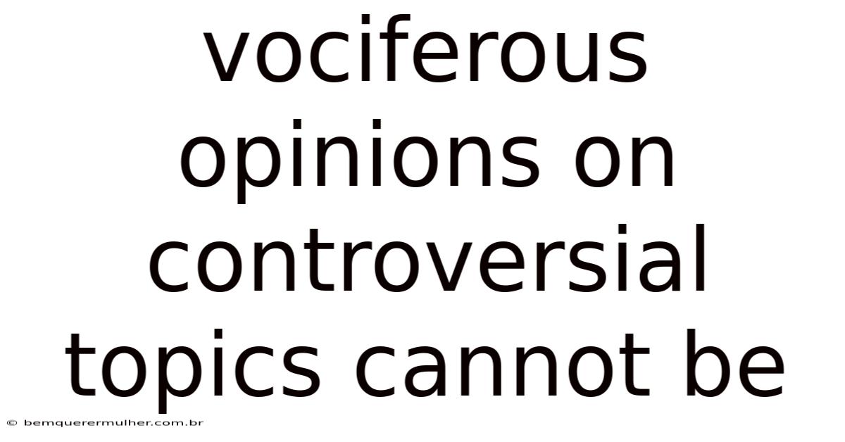 Vociferous Opinions On Controversial Topics Cannot Be