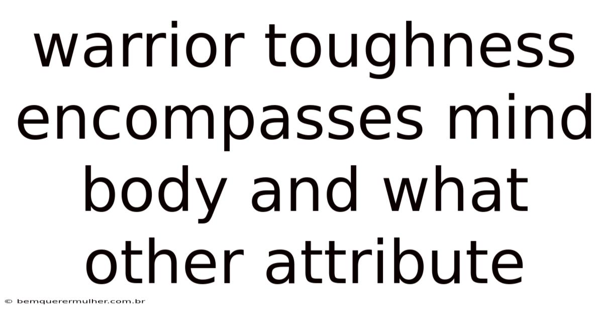 Warrior Toughness Encompasses Mind Body And What Other Attribute