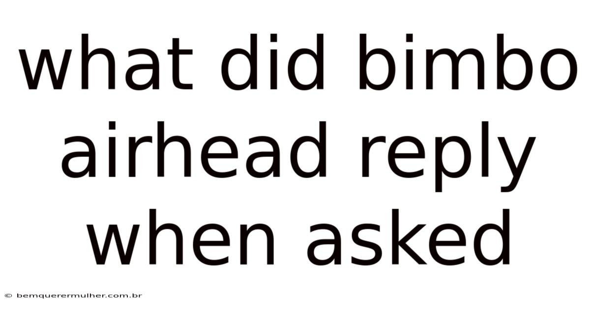 What Did Bimbo Airhead Reply When Asked