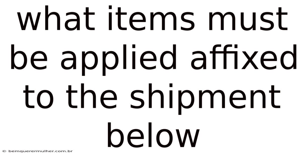 What Items Must Be Applied Affixed To The Shipment Below