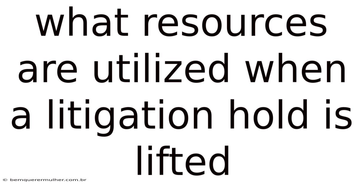 What Resources Are Utilized When A Litigation Hold Is Lifted