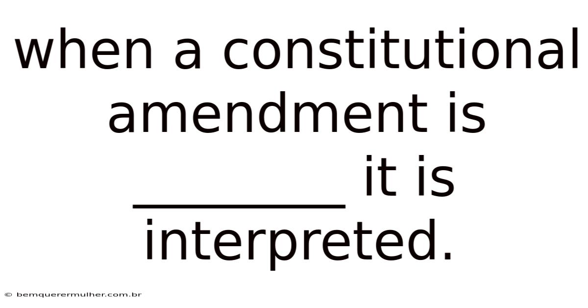 When A Constitutional Amendment Is ________ It Is Interpreted.
