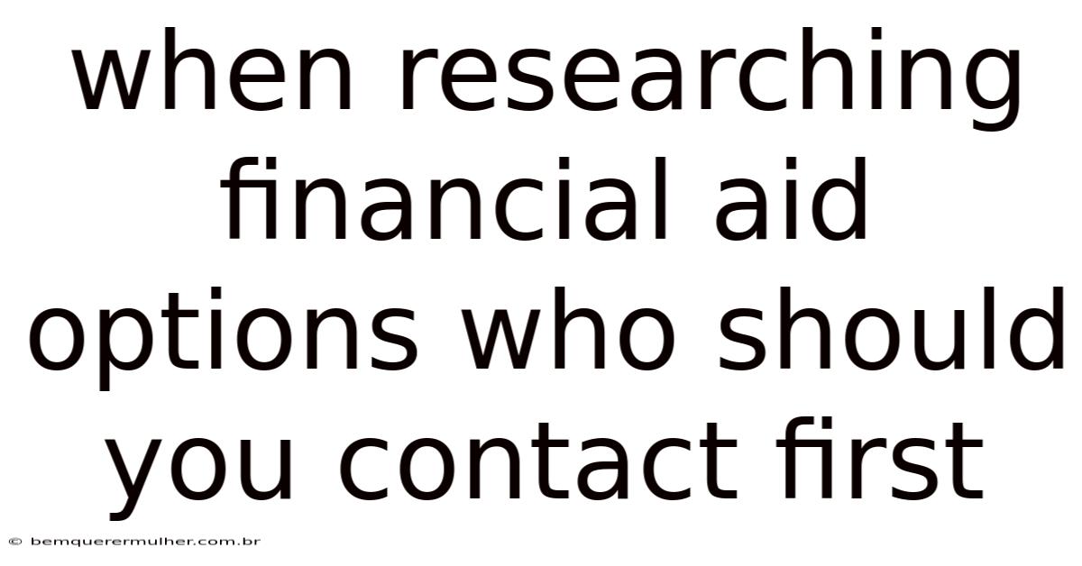 When Researching Financial Aid Options Who Should You Contact First