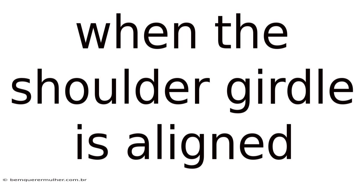 When The Shoulder Girdle Is Aligned