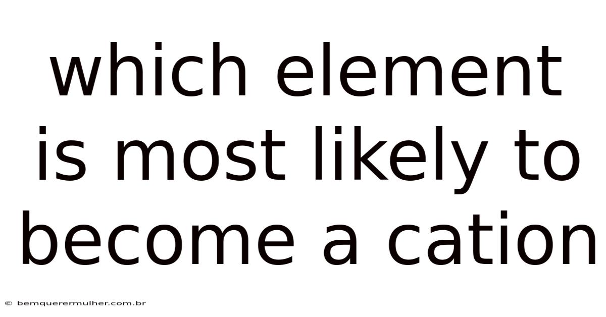 Which Element Is Most Likely To Become A Cation