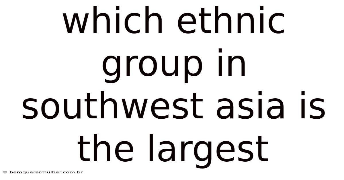 Which Ethnic Group In Southwest Asia Is The Largest