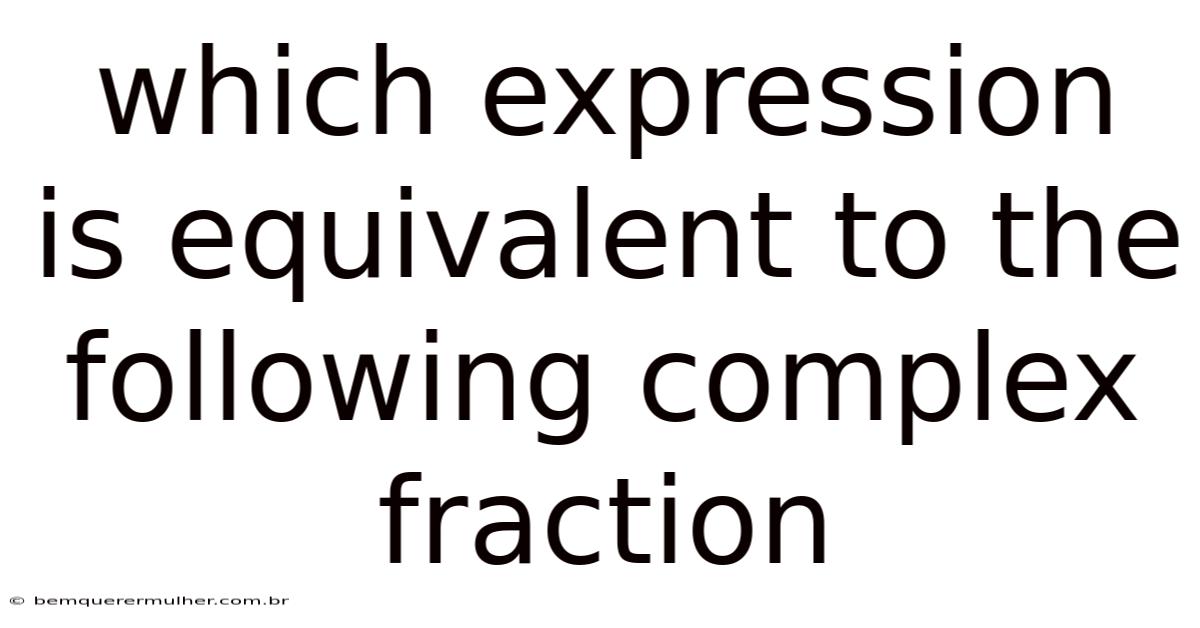 Which Expression Is Equivalent To The Following Complex Fraction