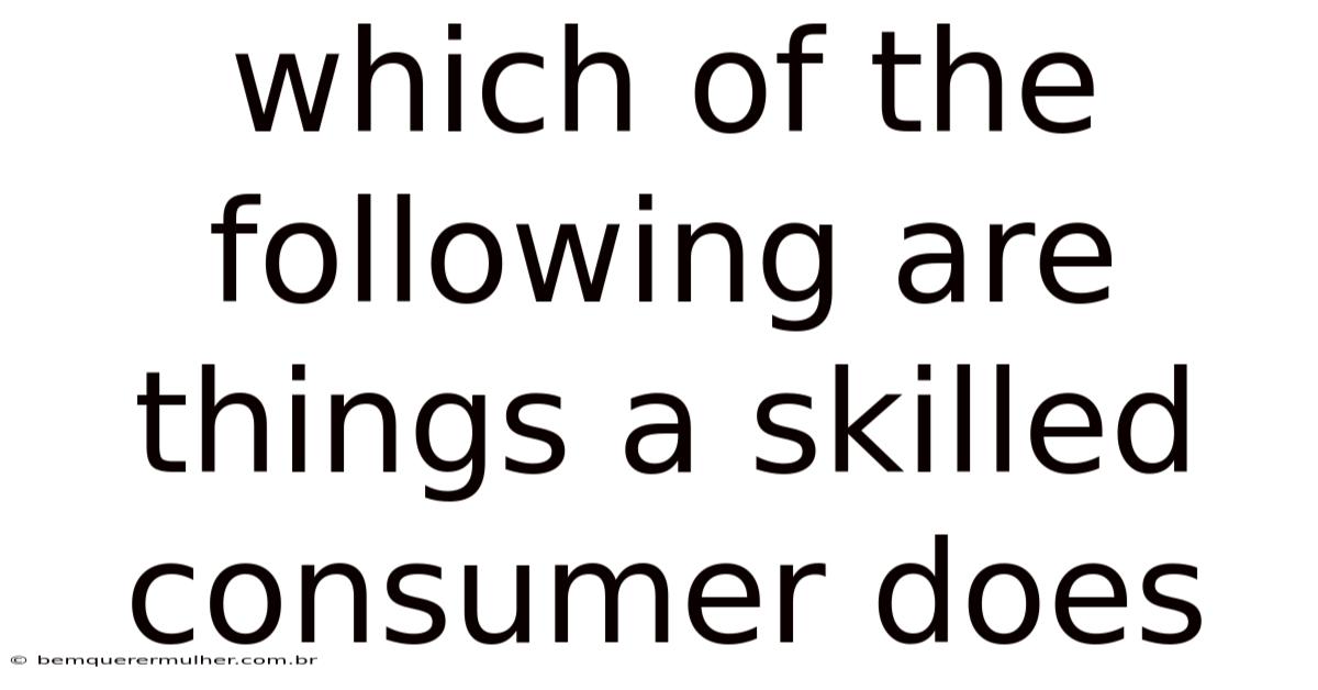 Which Of The Following Are Things A Skilled Consumer Does