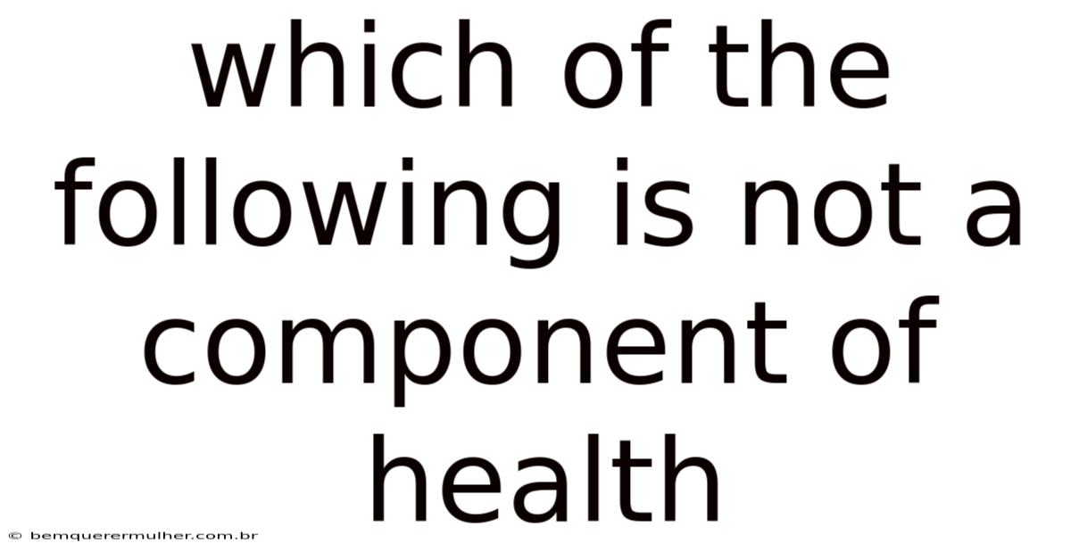 Which Of The Following Is Not A Component Of Health
