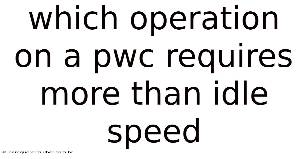 Which Operation On A Pwc Requires More Than Idle Speed