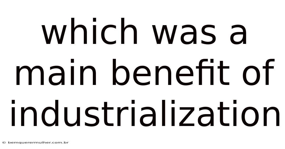 Which Was A Main Benefit Of Industrialization