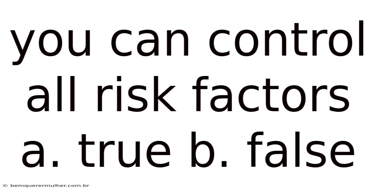 You Can Control All Risk Factors A. True B. False