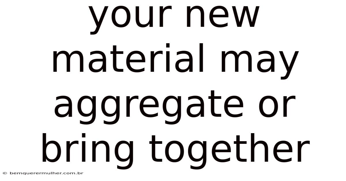 Your New Material May Aggregate Or Bring Together
